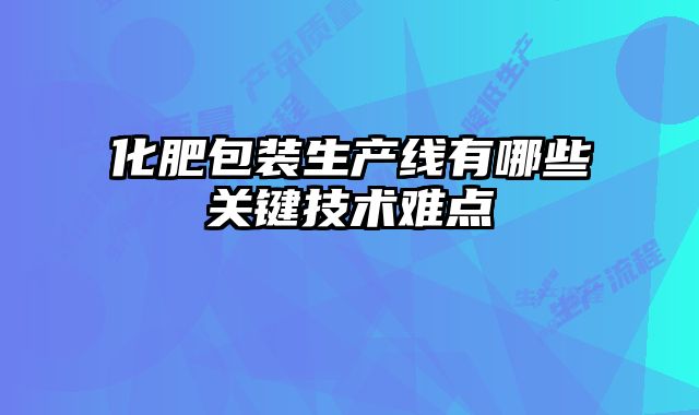 化肥包裝生產(chǎn)線(xiàn)有哪些關(guān)鍵技術(shù)難點(diǎn)