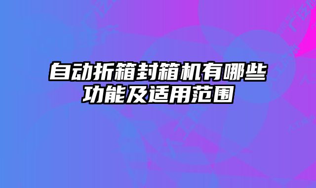自動(dòng)折箱封箱機(jī)有哪些功能及適用范圍
