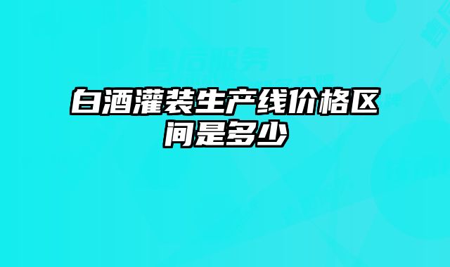 白酒灌裝生產(chǎn)線價(jià)格區(qū)間是多少