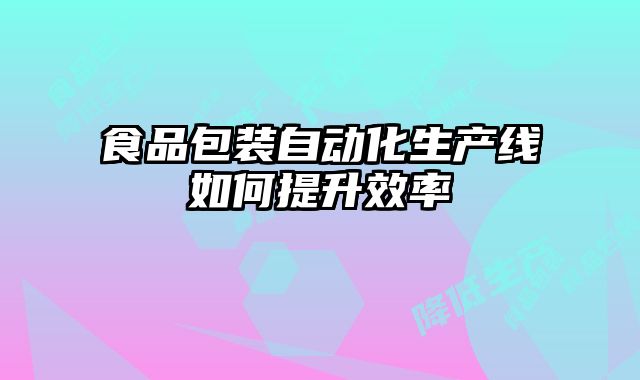 食品包裝自動化生產(chǎn)線如何提升效率
